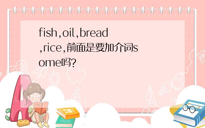fish,oil,bread,rice,前面是要加介词some吗?