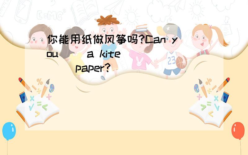 你能用纸做风筝吗?Can you ()a kite () ()paper?