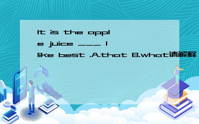 It is the apple juice ___ I like best .A.that B.what请解释一下什么时候用that ,什么时候用what