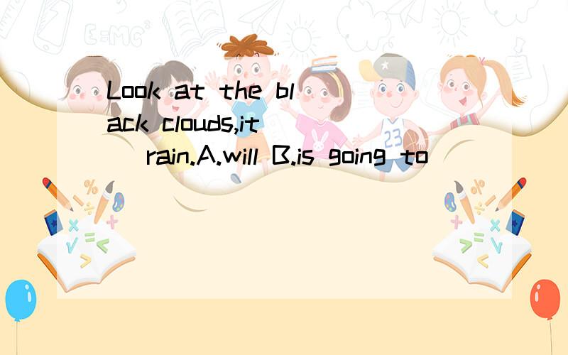 Look at the black clouds,it( )rain.A.will B.is going to