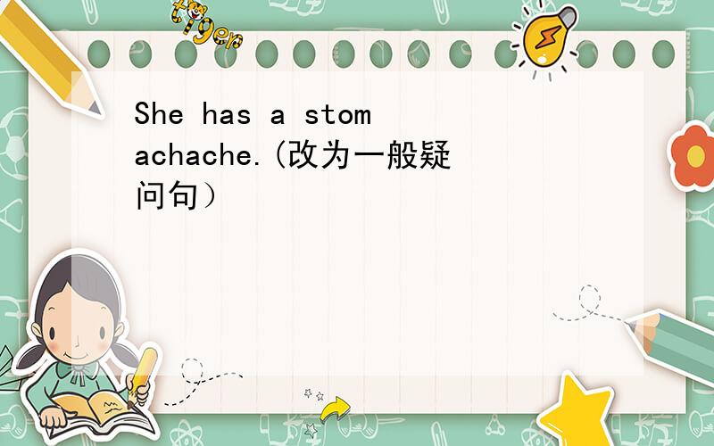 She has a stomachache.(改为一般疑问句）
