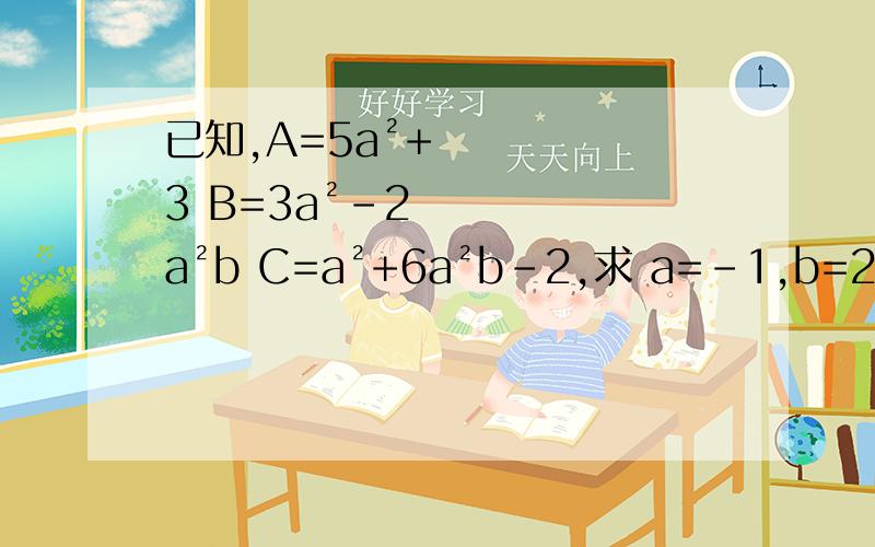 已知,A=5a²+3 B=3a²-2a²b C=a²+6a²b-2,求 a=-1,b=2 时A-2B+C的值.已知,A=5a²+3 B=3a²-2a²b C=a²+6a²b-2,求 a=-1,b=2 时A-2B+C的值.