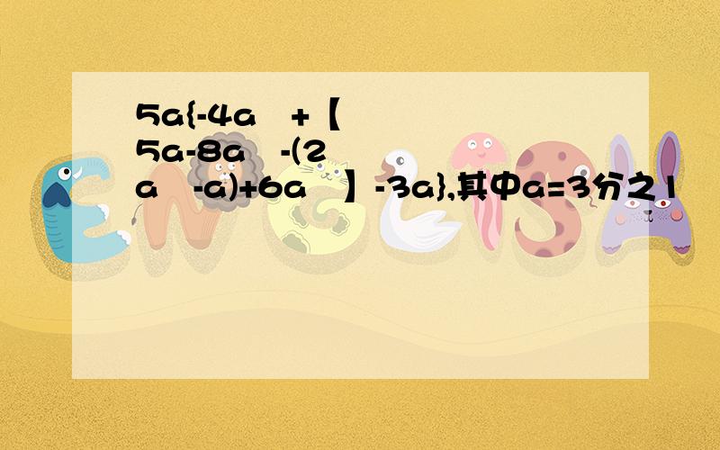 5a{-4a²+【5a-8a²-(2a²-a)+6a²】-3a},其中a=3分之1