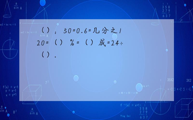 （）：50=0.6=几分之120=（）％=（）成=24÷（）.