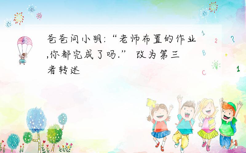 爸爸问小明:“老师布置的作业,你都完成了吗.” 改为第三者转述