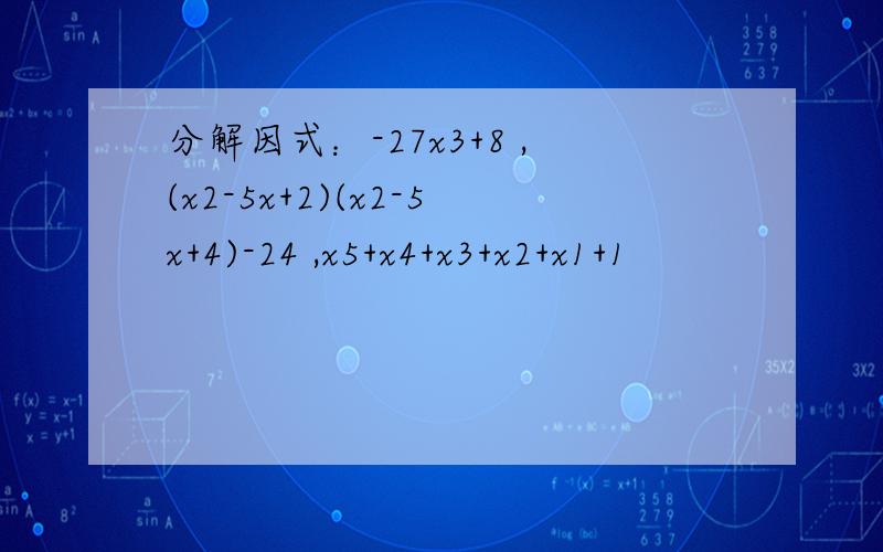 分解因式：-27x3+8 ,(x2-5x+2)(x2-5x+4)-24 ,x5+x4+x3+x2+x1+1