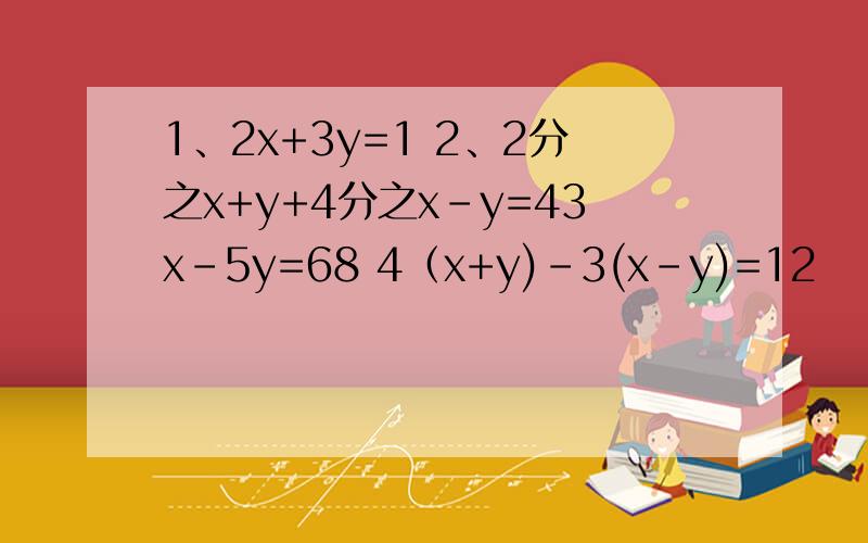 1、2x+3y=1 2、2分之x+y+4分之x-y=43x-5y=68 4（x+y)-3(x-y)=12