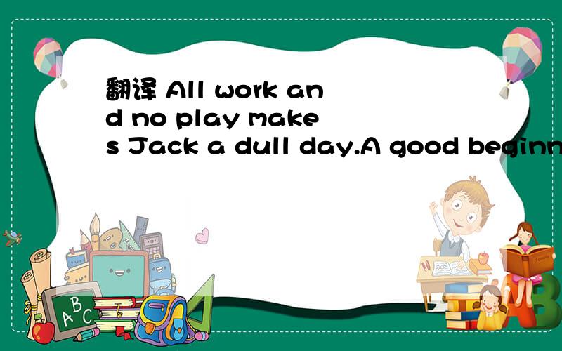 翻译 All work and no play makes Jack a dull day.A good beginning is half done.