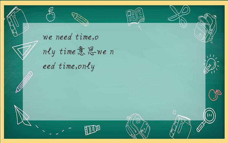 we need time,only time意思we need time,only