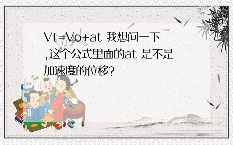 Vt=Vo+at 我想问一下,这个公式里面的at 是不是加速度的位移?