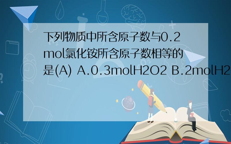 下列物质中所含原子数与0.2mol氯化铵所含原子数相等的是(A) A.0.3molH2O2 B.2molH2so4 C.0.3molHNO3也知道用0.2mol乘以6=0.3mol乘以4得出,但是这有违式子n=N/NA啊,也就是0.2mol(n)乘原子数(N）却等于NA