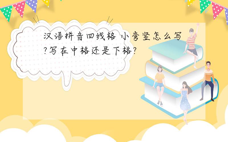 汉语拼音四线格 小弯竖怎么写?写在中格还是下格?