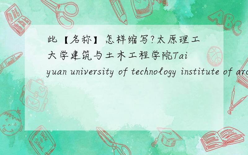 此【名称】怎样缩写?太原理工大学建筑与土木工程学院Taiyuan university of technology institute of architecture and civil engineering