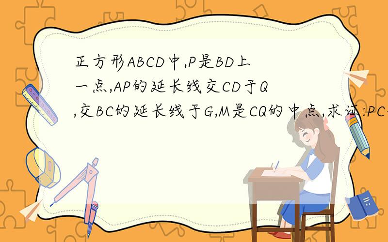 正方形ABCD中,P是BD上一点,AP的延长线交CD于Q,交BC的延长线于G,M是CQ的中点,求证:PC垂直于MC