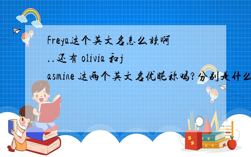 Freya这个英文名怎么读啊..还有 olivia 和jasmine 这两个英文名优昵称吗?分别是什么呢?