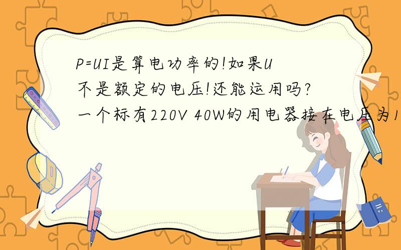 P=UI是算电功率的!如果U不是额定的电压!还能运用吗?一个标有220V 40W的用电器接在电压为110V的电路中 电阻不变 求实际电功率 为何此题不能用P=UI求解?为什么只能用R=U^2/P、P实=U^2/R!还有比如一
