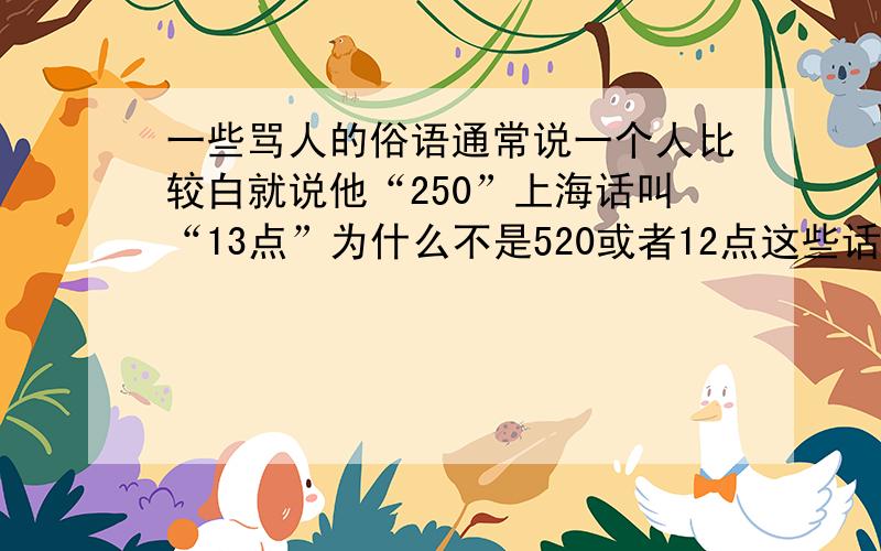 一些骂人的俗语通常说一个人比较白就说他“250”上海话叫“13点”为什么不是520或者12点这些话的出处有根据么