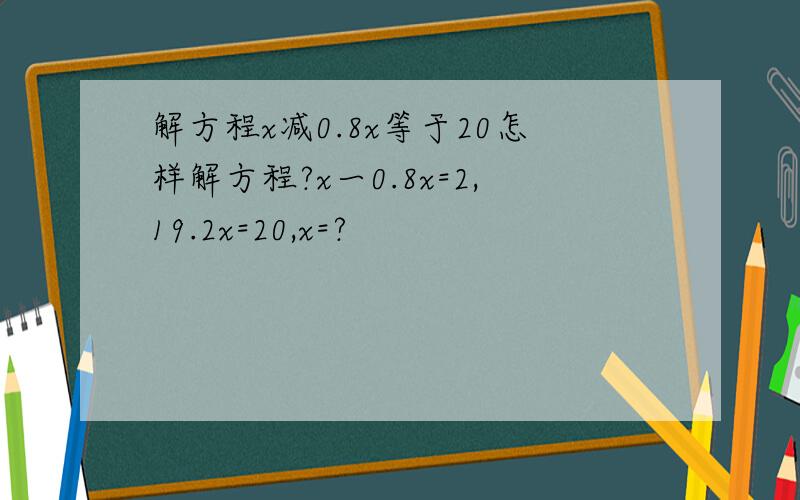 解方程x减0.8x等于20怎样解方程?x一0.8x=2,19.2x=20,x=?