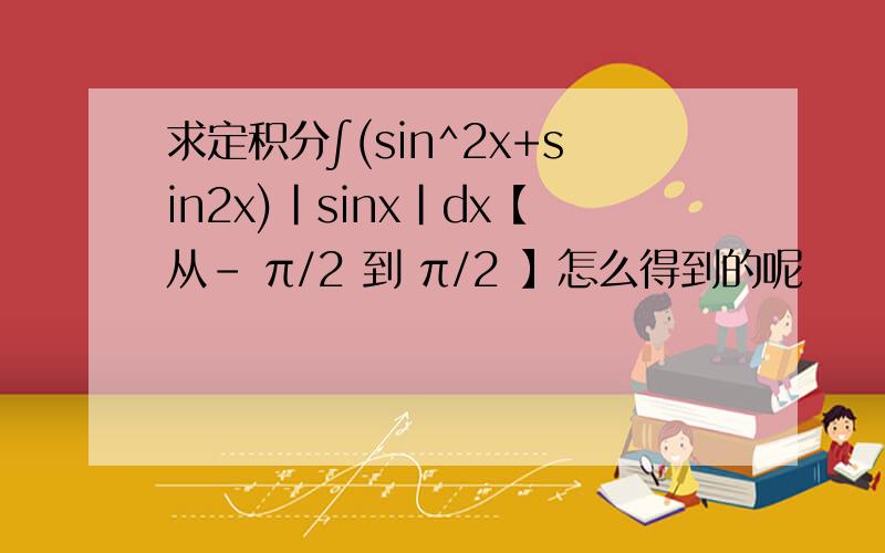 求定积分∫(sin^2x+sin2x)|sinx|dx【从- π/2 到 π/2 】怎么得到的呢