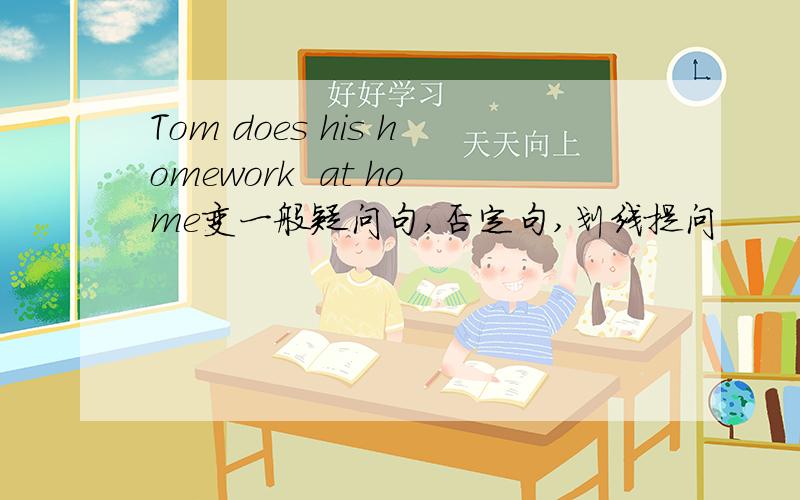 Tom does his homework  at home变一般疑问句,否定句,划线提问