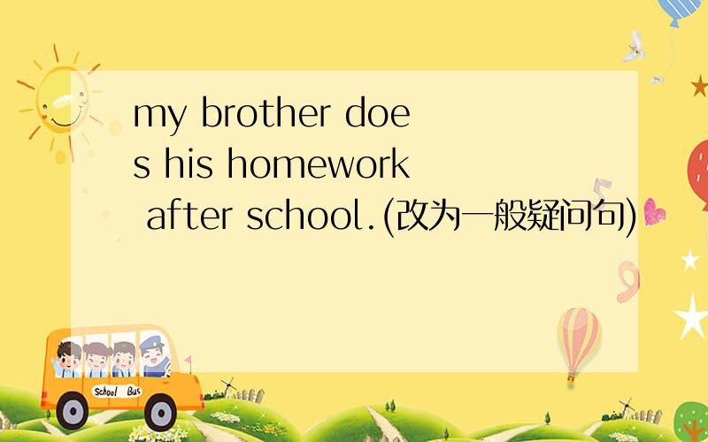 my brother does his homework after school.(改为一般疑问句)