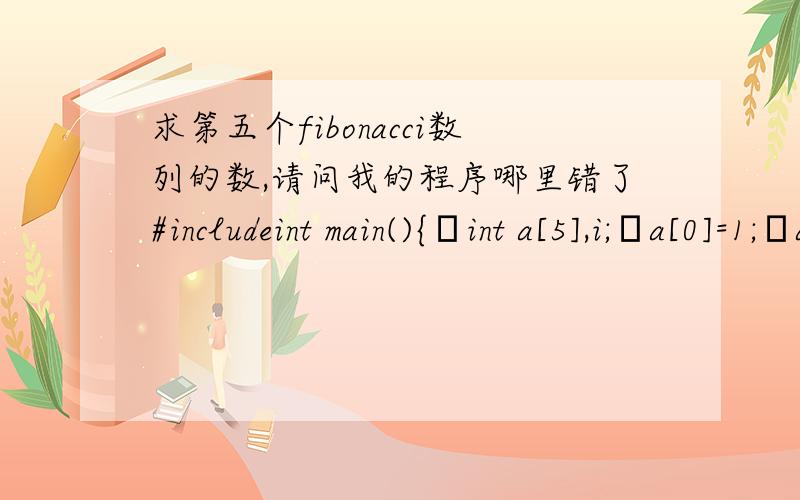 求第五个fibonacci数列的数,请问我的程序哪里错了#includeint main(){int a[5],i;a[0]=1;a[1]=1;for(i=2;i
