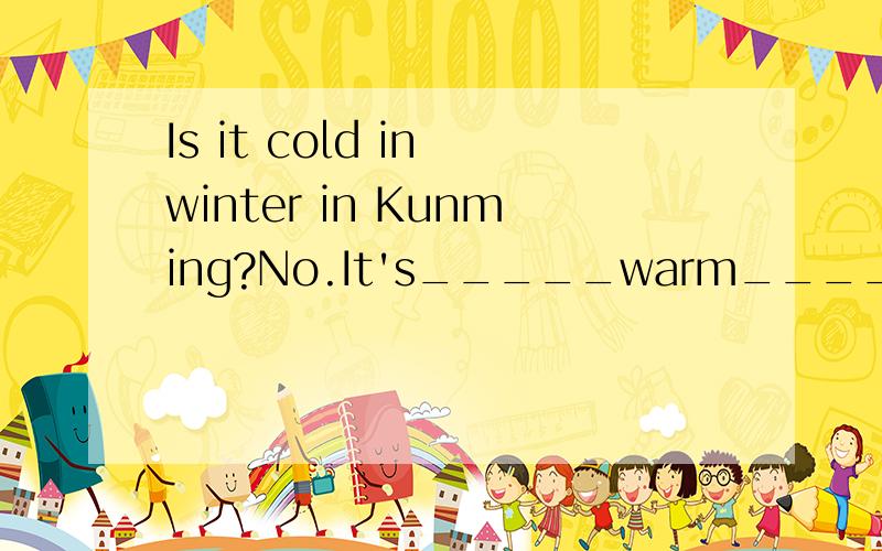 Is it cold in winter in Kunming?No.It's_____warm_____in spring.