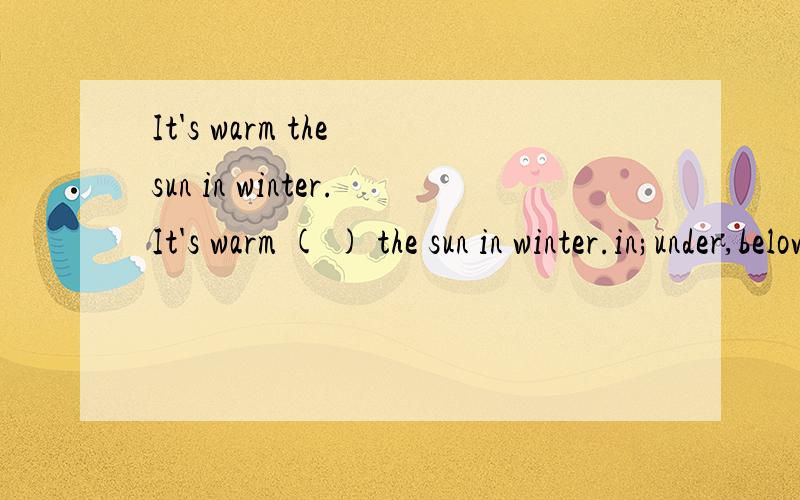 It's warm the sun in winter.It's warm ( ) the sun in winter.in;under,below or on