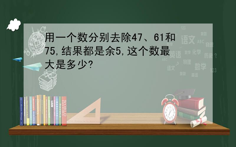 用一个数分别去除47、61和75,结果都是余5,这个数最大是多少?