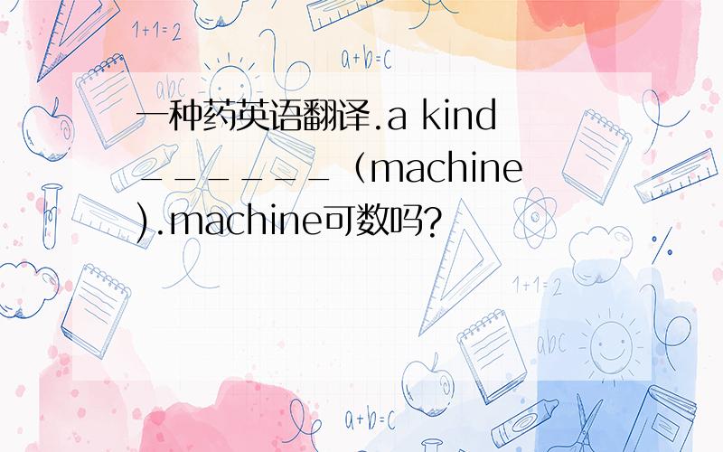 一种药英语翻译.a kind______（machine).machine可数吗?
