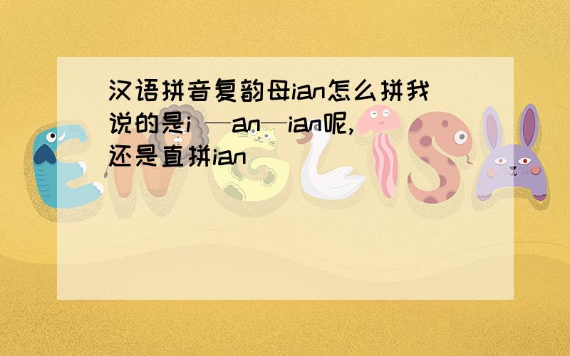 汉语拼音复韵母ian怎么拼我说的是i —an—ian呢,还是直拼ian