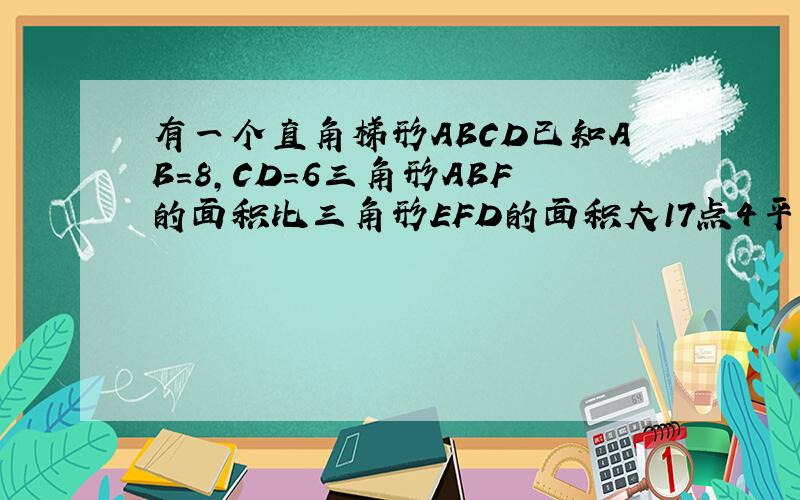 有一个直角梯形ABCD已知AB=8,CD=6三角形ABF的面积比三角形EFD的面积大17点4平方厘米,ED长几厘米