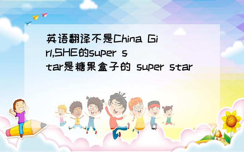 英语翻译不是China Girl,SHE的super star是糖果盒子的 super star