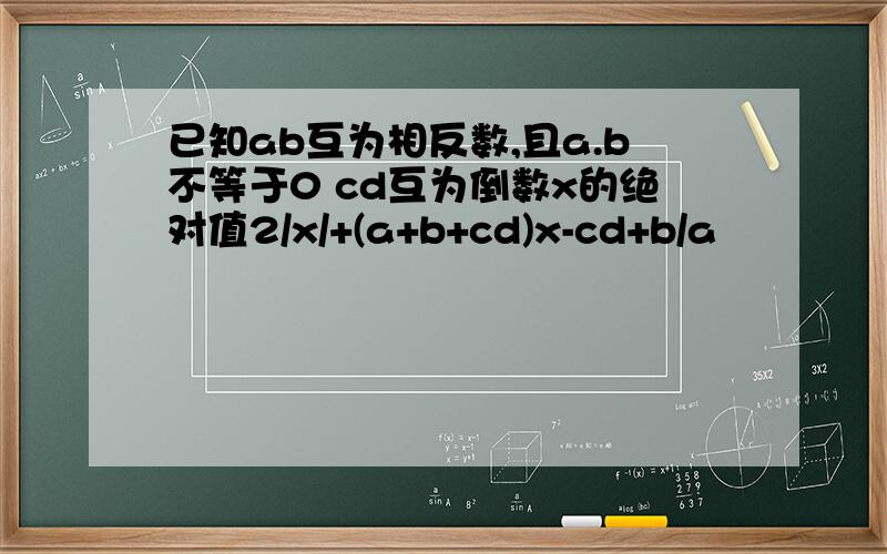 已知ab互为相反数,且a.b不等于0 cd互为倒数x的绝对值2/x/+(a+b+cd)x-cd+b/a