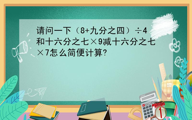 请问一下（8+九分之四）÷4和十六分之七×9减十六分之七×7怎么简便计算?