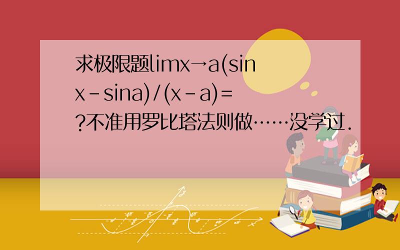 求极限题limx→a(sinx-sina)/(x-a)=?不准用罗比塔法则做……没学过.