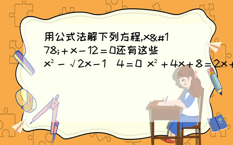 用公式法解下列方程,x²＋x－12＝0还有这些x²－√2x－1／4＝0 x²＋4x＋8＝2x＋11 x(x－4）＝2－8xx²＋2x＝0 x²＋2√5x＋10＝0