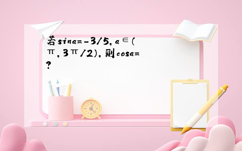 若sina=-3/5,a∈（π,3π/2）,则cosa=?