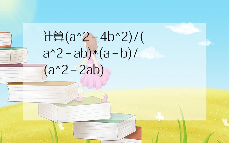 计算(a^2-4b^2)/(a^2-ab)*(a-b)/(a^2-2ab)