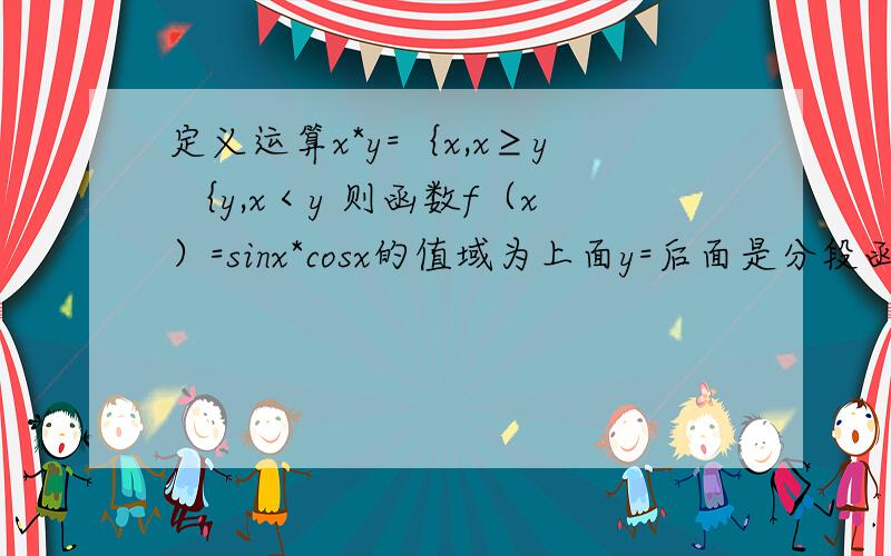 定义运算x*y=｛x,x≥y ｛y,x＜y 则函数f（x）=sinx*cosx的值域为上面y=后面是分段函数 不好打