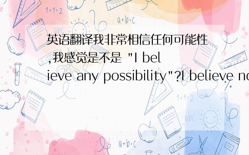 英语翻译我非常相信任何可能性,我感觉是不是 