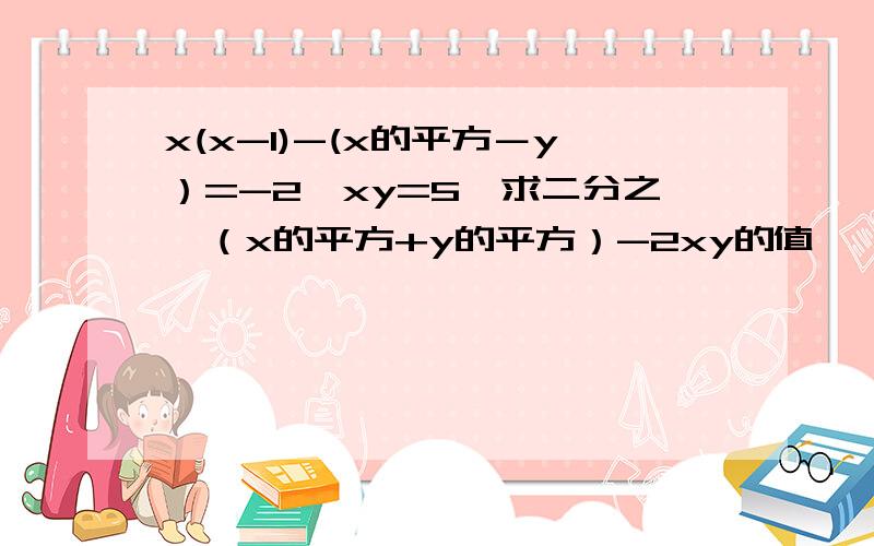 x(x-1)-(x的平方－y）=-2,xy=5,求二分之一（x的平方+y的平方）-2xy的值