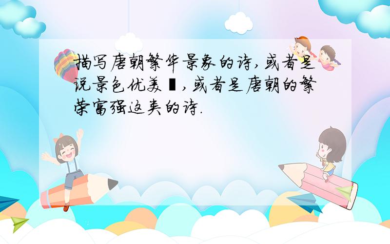 描写唐朝繁华景象的诗,或者是说景色优美吖,或者是唐朝的繁荣富强这类的诗.