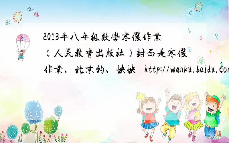 2013年八年级数学寒假作业（人民教育出版社）封面是寒假作业、北京的、快快   http://wenku.baidu.com/view/e3d5121e5f0e7cd1842536c8.html像着一样的加悬赏的 最高100答案啊，快啊（二）一次函数（三）