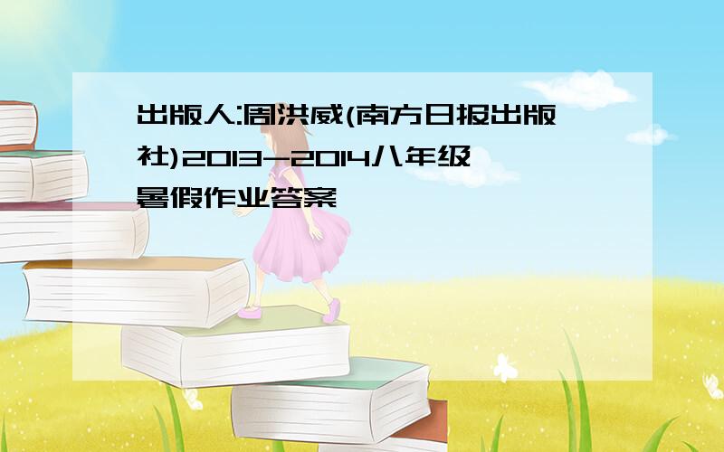 出版人:周洪威(南方日报出版社)2013-2014八年级暑假作业答案