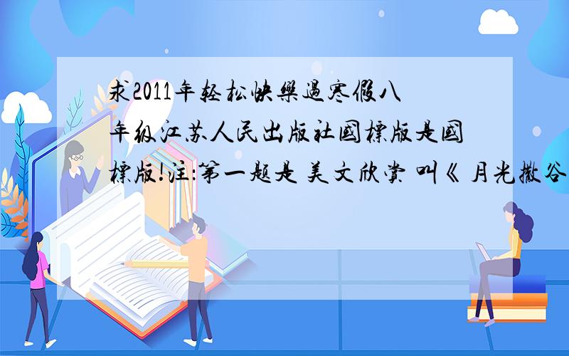 求2011年轻松快乐过寒假八年级江苏人民出版社国标版是国标版!注：第一题是 美文欣赏 叫《月光撒谷》罗西的。