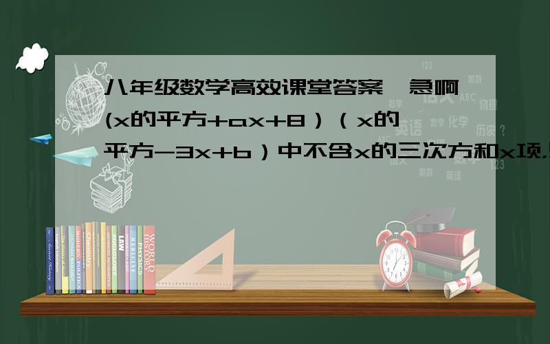 八年级数学高效课堂答案、急啊(x的平方+ax+8）（x的平方-3x+b）中不含x的三次方和x项，则a,b的值分别为
