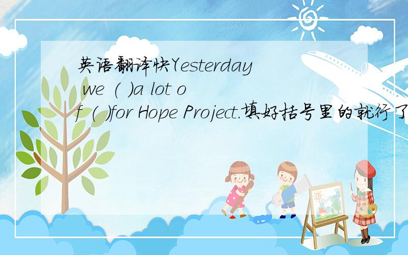 英语翻译快Yesterday we ( )a lot of ( )for Hope Project.填好括号里的就行了，