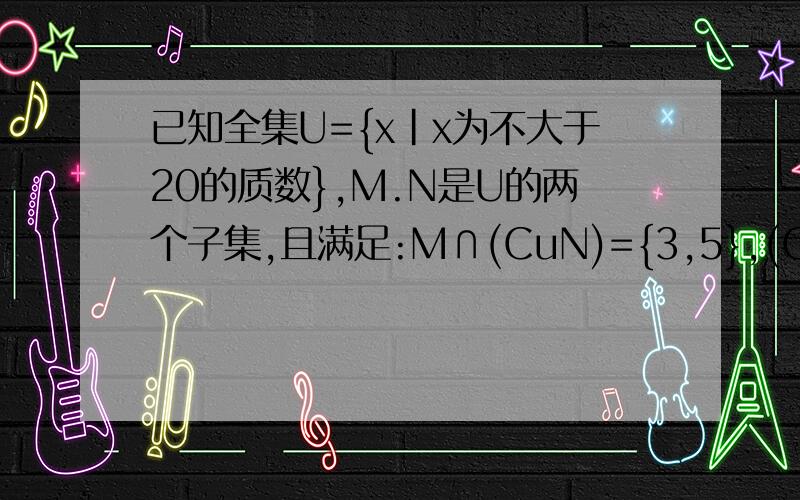 已知全集U={x|x为不大于20的质数},M.N是U的两个子集,且满足:M∩(CuN)={3,5},(CuM)∩N={7,19}.(CuM)∩(CuN)={2,17},求集合M,N