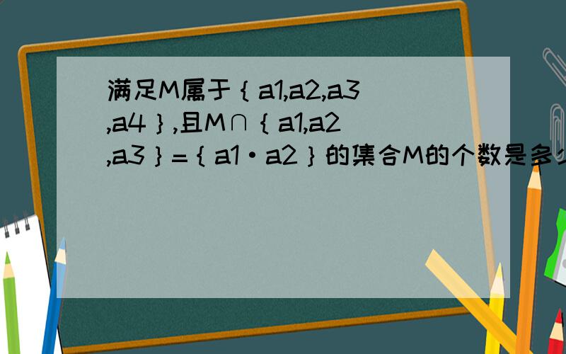 满足M属于｛a1,a2,a3,a4｝,且M∩｛a1,a2,a3｝=｛a1·a2｝的集合M的个数是多少?为什么?（A）1 （B） 2 （C） 3 （D） 4｛a1·a2｝那里是“a1*a2”哦